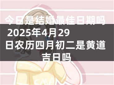 今日是结婚最佳日期吗 2025年4月29日农历四月初二是黄道吉日吗
