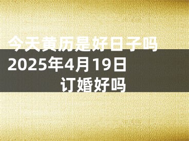 今天黄历是好日子吗 2025年4月19日订婚好吗
