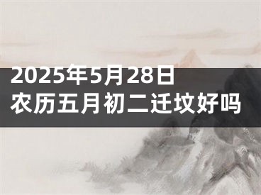 2025年5月28日农历五月初二迁坟好吗