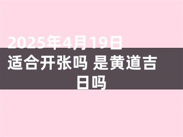 2025年4月19日适合开张吗 是黄道吉日吗