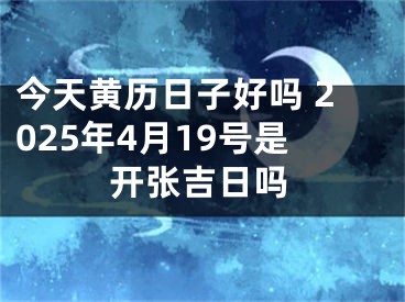 今天黄历日子好吗 2025年4月19号是开张吉日吗