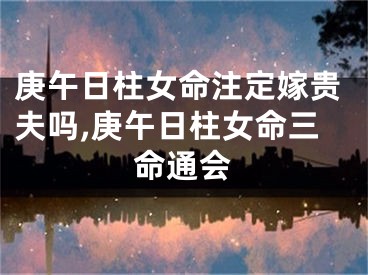 庚午日柱女命注定嫁贵夫吗,庚午日柱女命三命通会