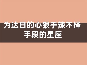 为达目的心狠手辣不择手段的星座
