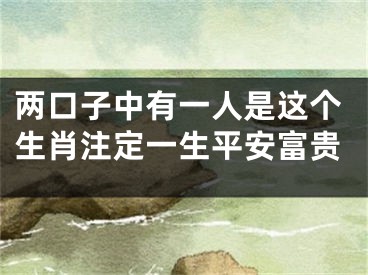两口子中有一人是这个生肖注定一生平安富贵