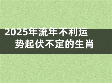 2025年流年不利运势起伏不定的生肖