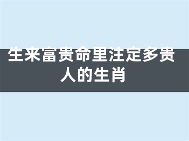 生来富贵命里注定多贵人的生肖