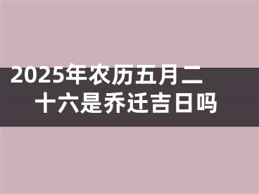 2025年农历五月二十六是乔迁吉日吗