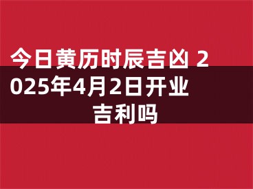 今日黄历时辰吉凶 2025年4月2日开业吉利吗