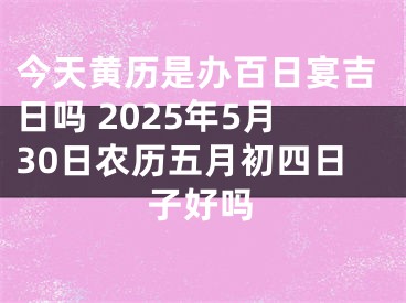 今天黄历是办百日宴吉日吗 2025年5月30日农历五月初四日子好吗