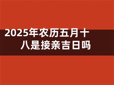 2025年农历五月十八是接亲吉日吗