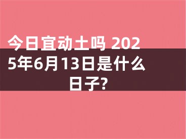 今日宜动土吗 2025年6月13日是什么日子?