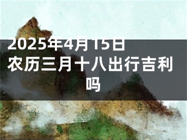 2025年4月15日农历三月十八出行吉利吗