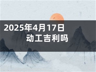 2025年4月17日动工吉利吗