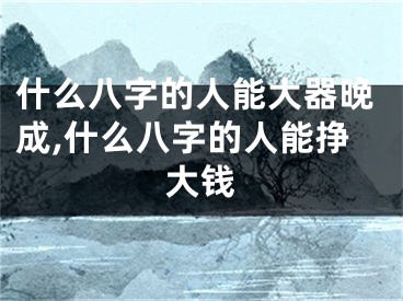 什么八字的人能大器晚成,什么八字的人能挣大钱
