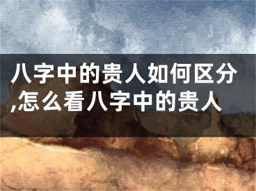 八字中的贵人如何区分,怎么看八字中的贵人
