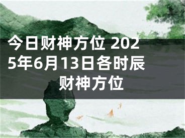 今日财神方位 2025年6月13日各时辰财神方位