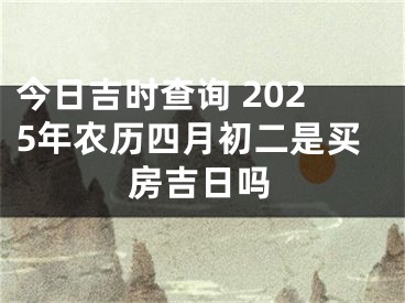今日吉时查询 2025年农历四月初二是买房吉日吗