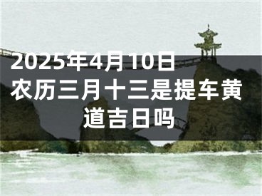 2025年4月10日农历三月十三是提车黄道吉日吗