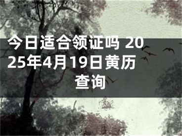 今日适合领证吗 2025年4月19日黄历查询