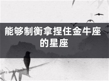 能够制衡拿捏住金牛座的星座