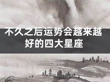 不久之后运势会越来越好的四大星座