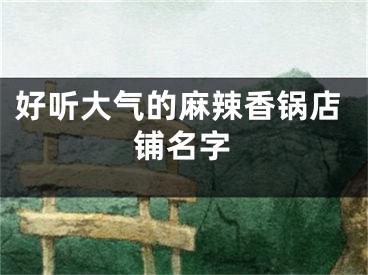 好听大气的麻辣香锅店铺名字