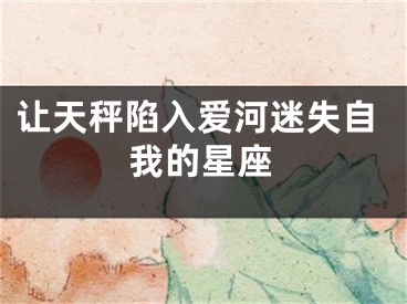 让天秤陷入爱河迷失自我的星座