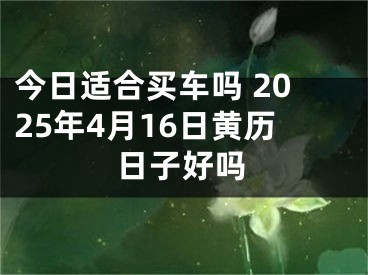 今日适合买车吗 2025年4月16日黄历日子好吗