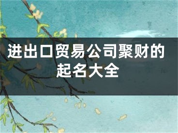 进出口贸易公司聚财的起名大全