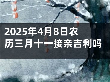 2025年4月8日农历三月十一接亲吉利吗