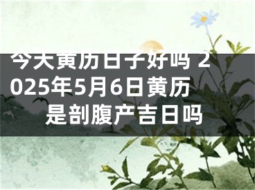 今天黄历日子好吗 2025年5月6日黄历是剖腹产吉日吗