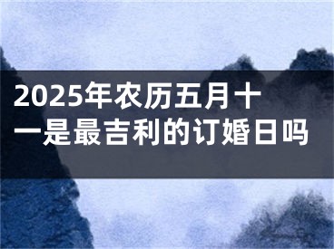 2025年农历五月十一是最吉利的订婚日吗