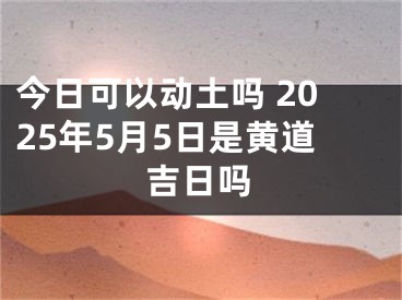 今日可以动土吗 2025年5月5日是黄道吉日吗