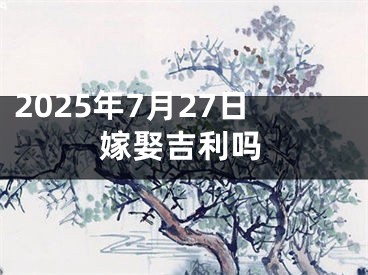 2025年7月27日嫁娶吉利吗