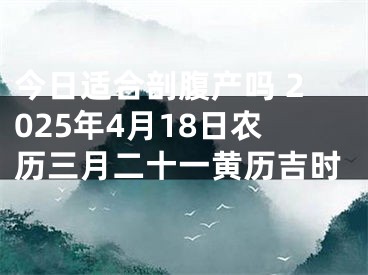 今日适合剖腹产吗 2025年4月18日农历三月二十一黄历吉时