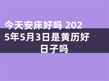 今天安床好吗 2025年5月3日是黄历好日子吗