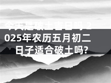 今天是破土吉日吗 2025年农历五月初二日子适合破土吗?