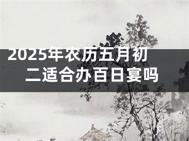 2025年农历五月初二适合办百日宴吗
