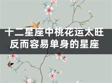十二星座中桃花运太旺反而容易单身的星座