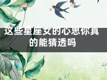 这些星座女的心思你真的能猜透吗