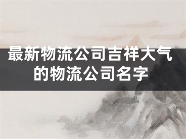 最新物流公司吉祥大气的物流公司名字
