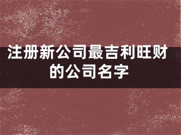 注册新公司最吉利旺财的公司名字