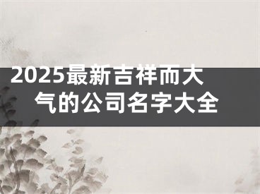 2025最新吉祥而大气的公司名字大全