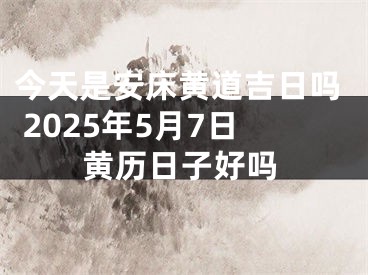 今天是安床黄道吉日吗 2025年5月7日黄历日子好吗