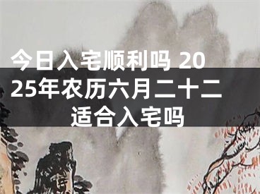 今日入宅顺利吗 2025年农历六月二十二适合入宅吗
