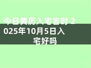 今日黄历入宅吉时 2025年10月5日入宅好吗