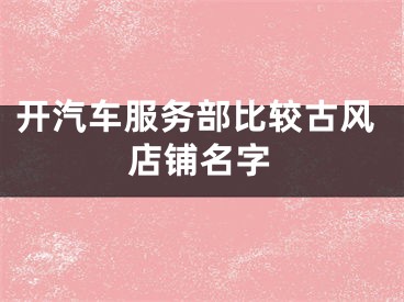 开汽车服务部比较古风店铺名字