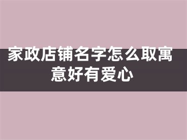 家政店铺名字怎么取寓意好有爱心