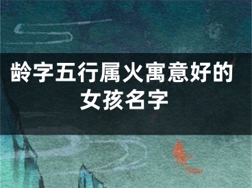 龄字五行属火寓意好的女孩名字