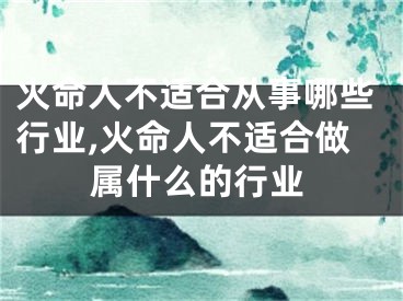 火命人不适合从事哪些行业,火命人不适合做属什么的行业